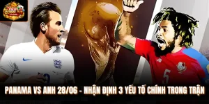 Panama vs Anh 28/06 - Nhận Định 3 Yếu Tố Chính Trong Trận