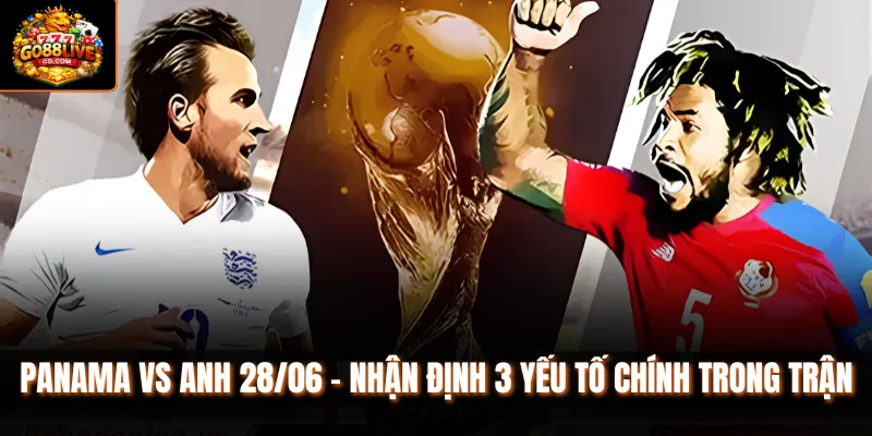Panama vs Anh 28/06 - Nhận Định 3 Yếu Tố Chính Trong Trận